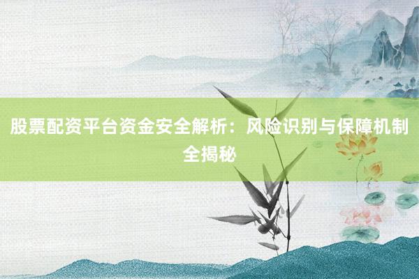 股票配资平台资金安全解析：风险识别与保障机制全揭秘