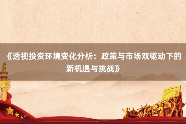《透视投资环境变化分析：政策与市场双驱动下的新机遇与挑战》