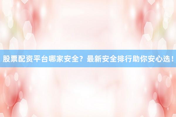 股票配资平台哪家安全？最新安全排行助你安心选！