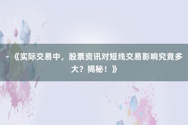 - 《实际交易中，股票资讯对短线交易影响究竟多大？揭秘！》