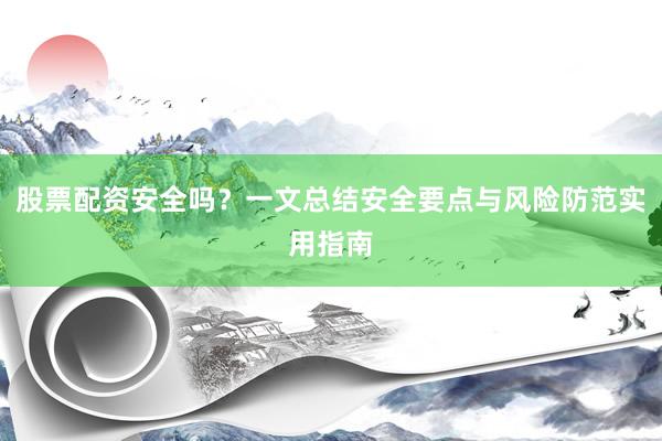 股票配资安全吗？一文总结安全要点与风险防范实用指南