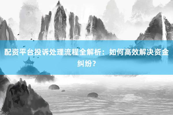 配资平台投诉处理流程全解析：如何高效解决资金纠纷？