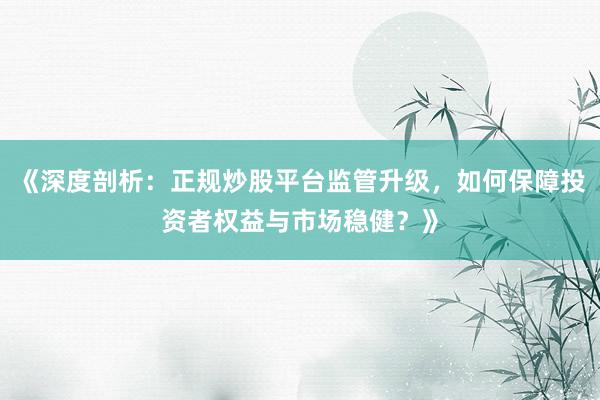 《深度剖析：正规炒股平台监管升级，如何保障投资者权益与市场稳健？》