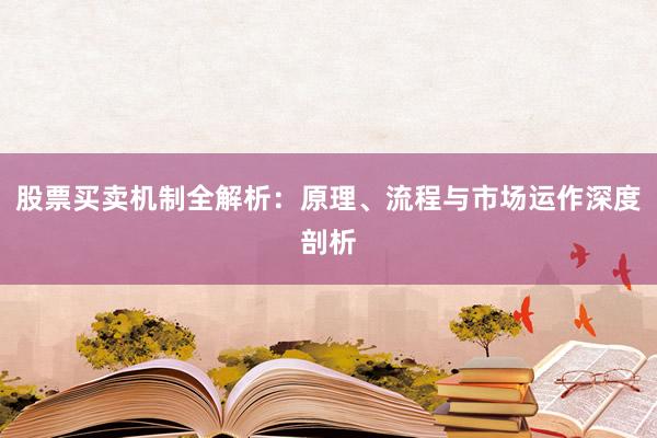 股票买卖机制全解析：原理、流程与市场运作深度剖析