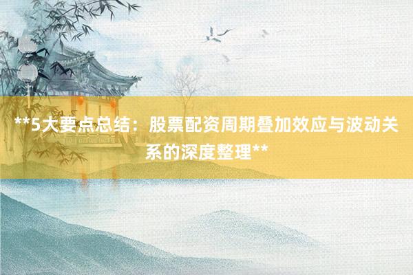 **5大要点总结：股票配资周期叠加效应与波动关系的深度整理**