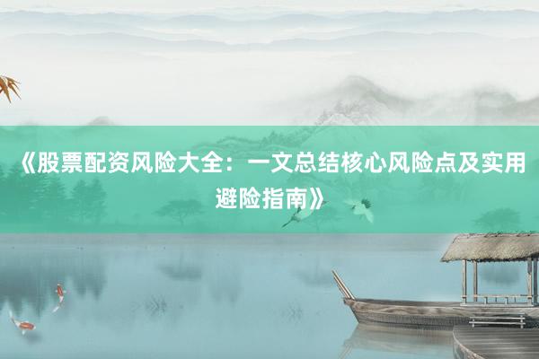 《股票配资风险大全：一文总结核心风险点及实用避险指南》