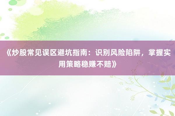 《炒股常见误区避坑指南：识别风险陷阱，掌握实用策略稳赚不赔》