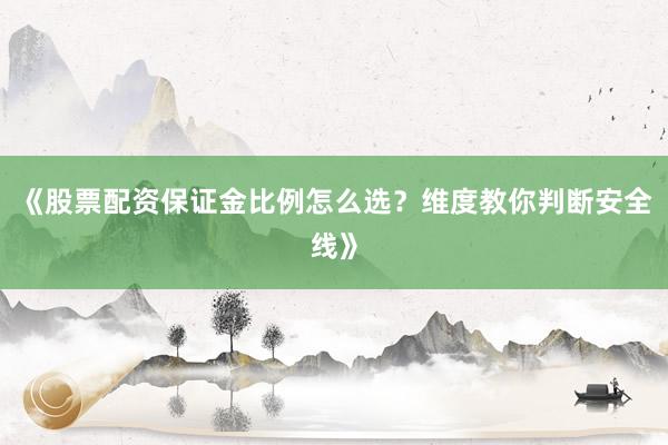 《股票配资保证金比例怎么选？维度教你判断安全线》