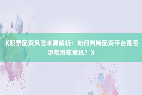 《股票配资风险来源解析：如何判断配资平台是否隐藏潜在危机？》