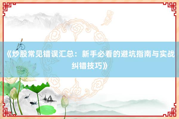 《炒股常见错误汇总：新手必看的避坑指南与实战纠错技巧》