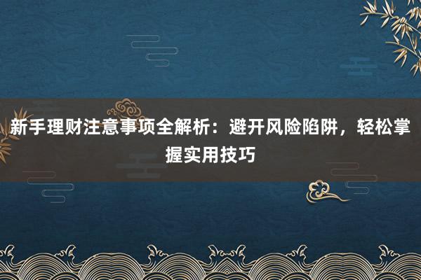 新手理财注意事项全解析：避开风险陷阱，轻松掌握实用技巧