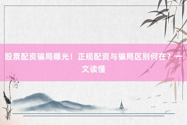 股票配资骗局曝光！正规配资与骗局区别何在？一文读懂