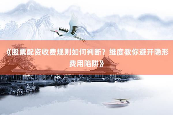 《股票配资收费规则如何判断？维度教你避开隐形费用陷阱》
