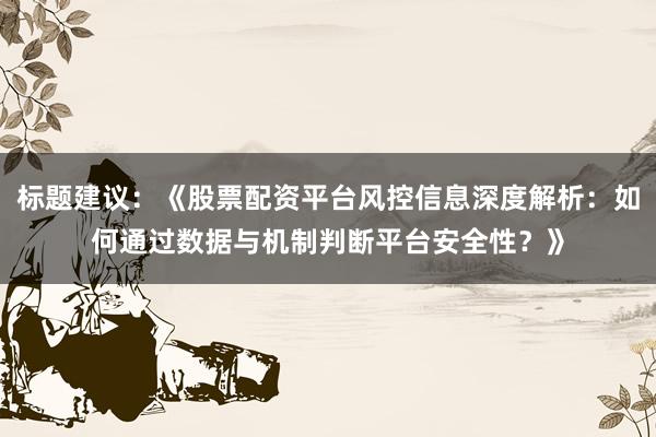 标题建议：《股票配资平台风控信息深度解析：如何通过数据与机制判断平台安全性？》