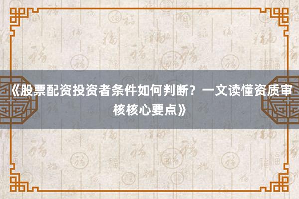 《股票配资投资者条件如何判断？一文读懂资质审核核心要点》