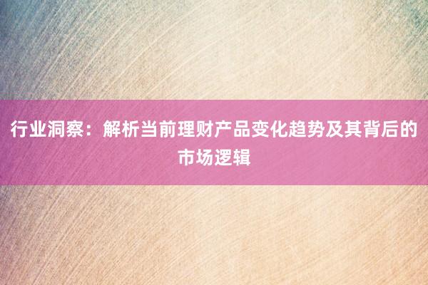 行业洞察：解析当前理财产品变化趋势及其背后的市场逻辑