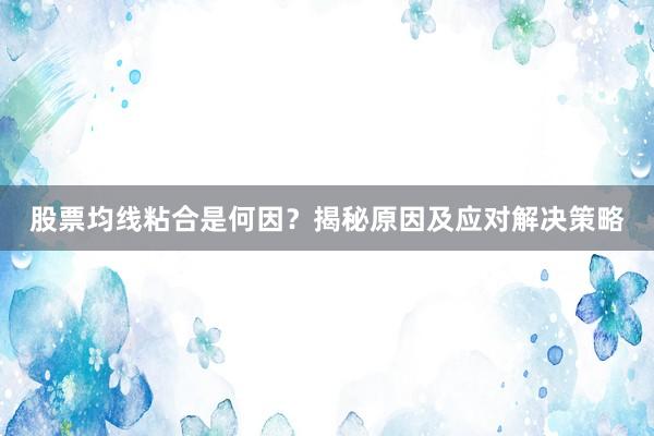 股票均线粘合是何因？揭秘原因及应对解决策略