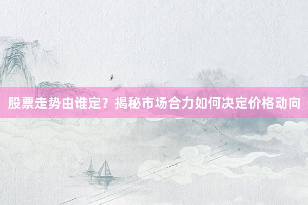 股票走势由谁定？揭秘市场合力如何决定价格动向