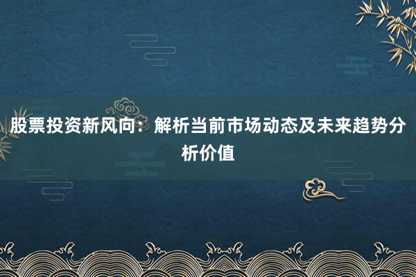 股票投资新风向：解析当前市场动态及未来趋势分析价值