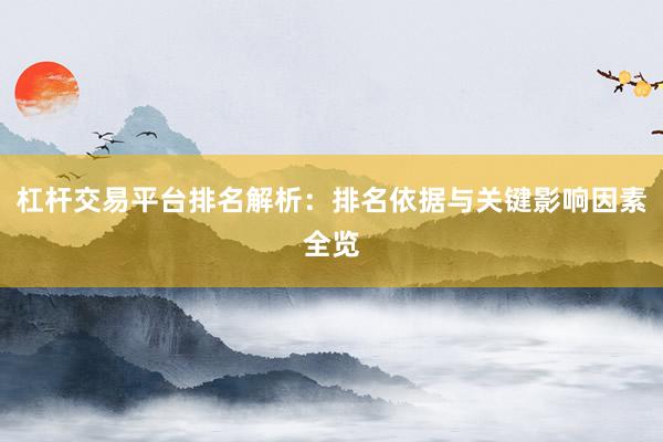 杠杆交易平台排名解析：排名依据与关键影响因素全览