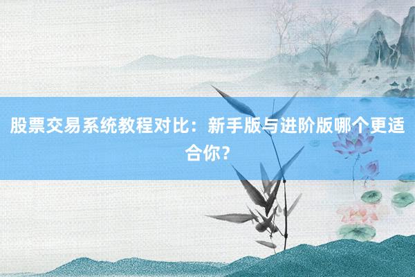股票交易系统教程对比：新手版与进阶版哪个更适合你？