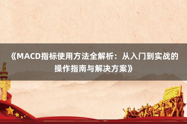 《MACD指标使用方法全解析：从入门到实战的操作指南与解决方案》