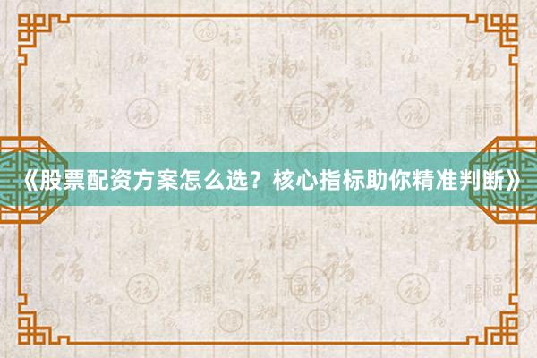 《股票配资方案怎么选？核心指标助你精准判断》