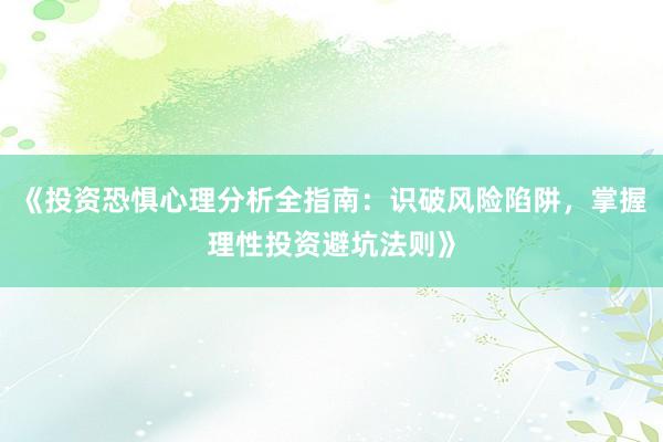 《投资恐惧心理分析全指南：识破风险陷阱，掌握理性投资避坑法则》