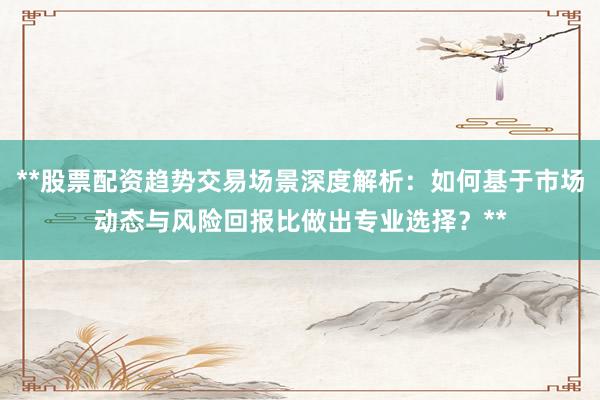 **股票配资趋势交易场景深度解析：如何基于市场动态与风险回报比做出专业选择？**