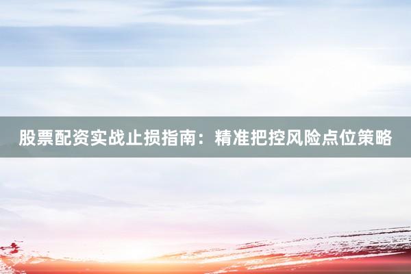 股票配资实战止损指南：精准把控风险点位策略