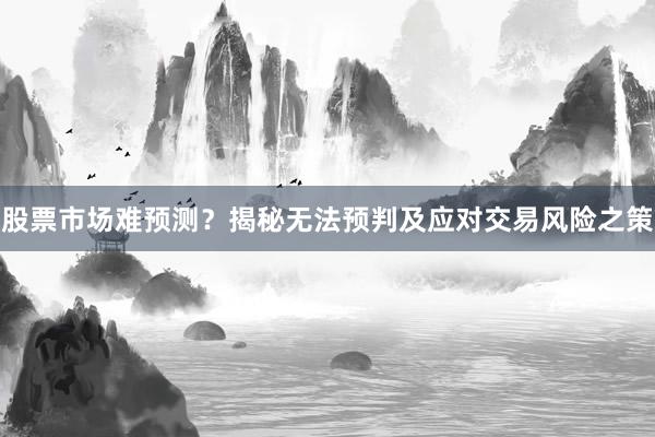 股票市场难预测？揭秘无法预判及应对交易风险之策