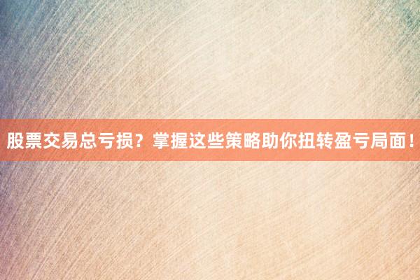股票交易总亏损？掌握这些策略助你扭转盈亏局面！