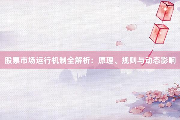 股票市场运行机制全解析：原理、规则与动态影响