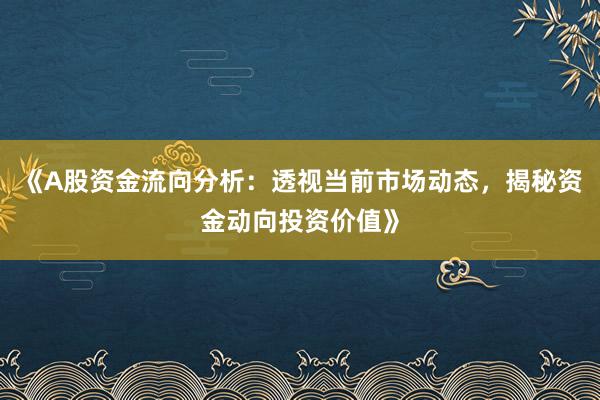《A股资金流向分析：透视当前市场动态，揭秘资金动向投资价值》