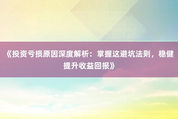 《投资亏损原因深度解析：掌握这避坑法则，稳健提升收益回报》