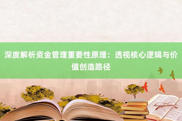 深度解析资金管理重要性原理：透视核心逻辑与价值创造路径