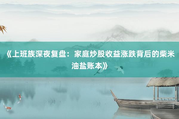 《上班族深夜复盘：家庭炒股收益涨跌背后的柴米油盐账本》
