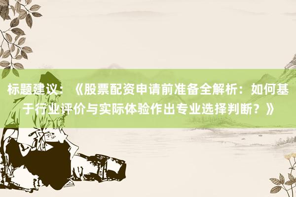标题建议：《股票配资申请前准备全解析：如何基于行业评价与实际体验作出专业选择判断？》