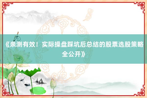 《亲测有效！实际操盘踩坑后总结的股票选股策略全公开》