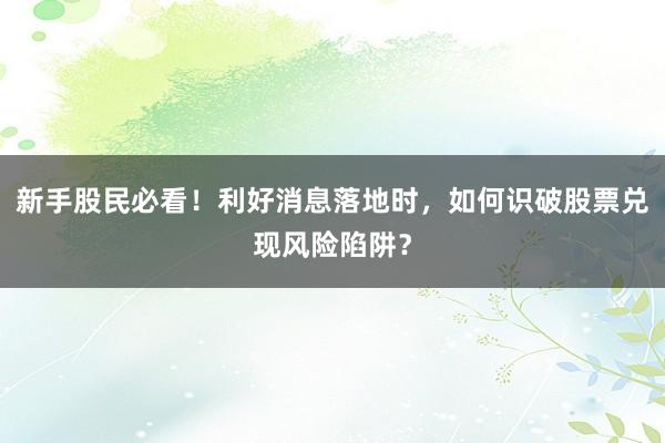 新手股民必看！利好消息落地时，如何识破股票兑现风险陷阱？