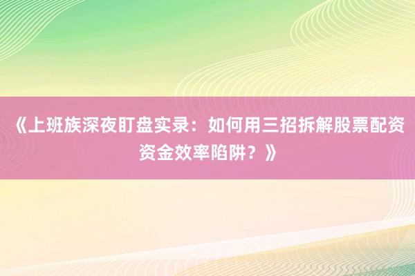 《上班族深夜盯盘实录：如何用三招拆解股票配资资金效率陷阱？》