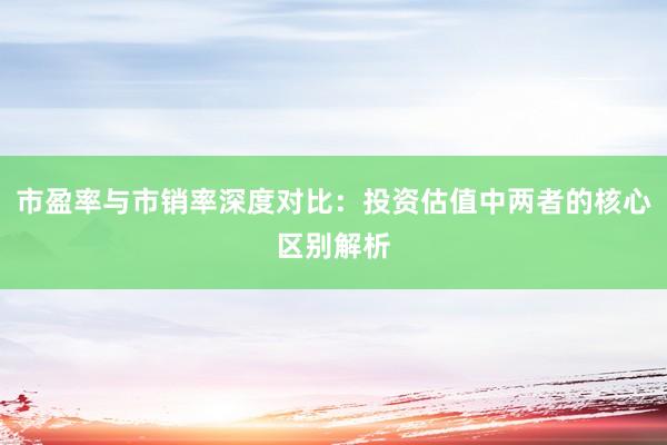 市盈率与市销率深度对比：投资估值中两者的核心区别解析