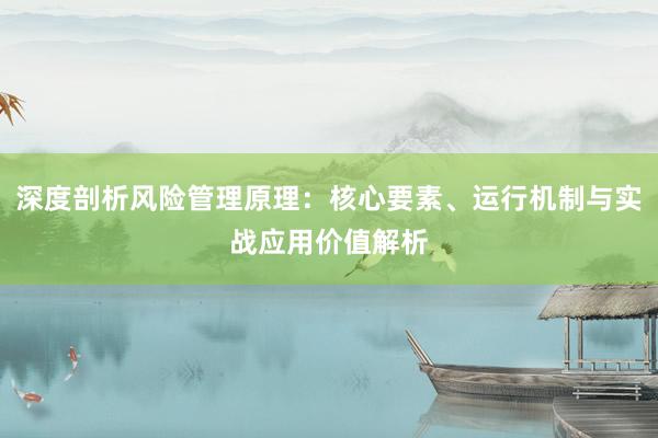 深度剖析风险管理原理：核心要素、运行机制与实战应用价值解析