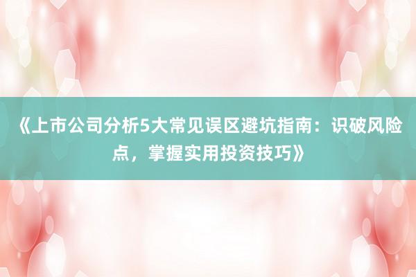 《上市公司分析5大常见误区避坑指南：识破风险点，掌握实用投资技巧》