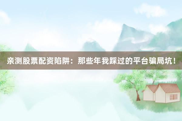 亲测股票配资陷阱：那些年我踩过的平台骗局坑！