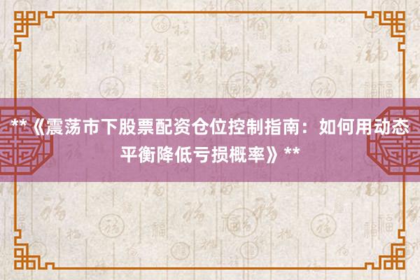 **《震荡市下股票配资仓位控制指南：如何用动态平衡降低亏损概率》**