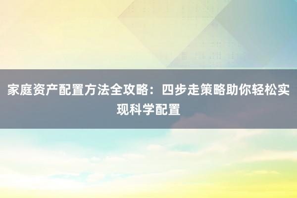 家庭资产配置方法全攻略：四步走策略助你轻松实现科学配置