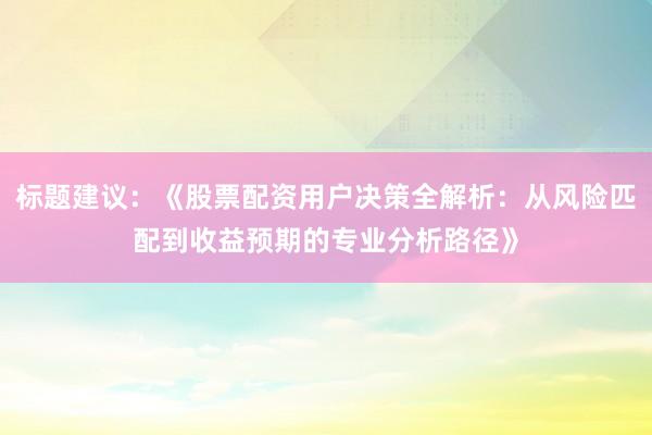 标题建议:《股票配资用户决策全解析:从风险匹配到收益预期的专业分析路径》