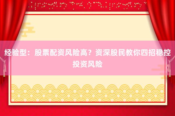 经验型：股票配资风险高？资深股民教你四招稳控投资风险