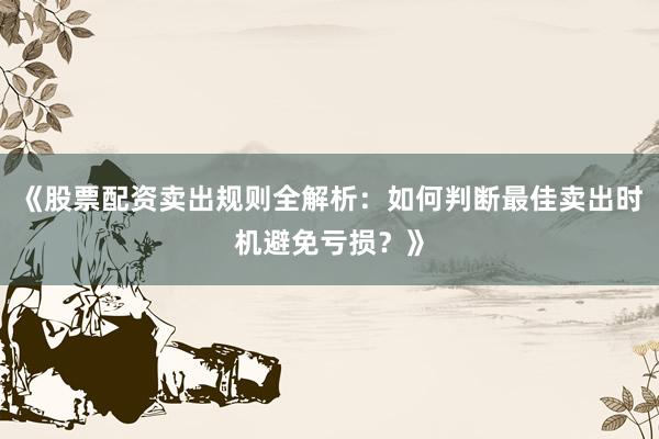 《股票配资卖出规则全解析：如何判断最佳卖出时机避免亏损？》